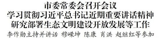 市委常委会召开会议学习贯彻习近平总书记近期重要讲话精神研究部署生态文明建设开放发展等工作