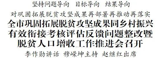 全市巩固拓展脱贫攻坚成果同乡村振兴有效衔接考核评估反馈问题整改暨脱贫人口增收工作推进会召开