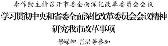 李作勋主持召开市委全面深化改革委员会会议